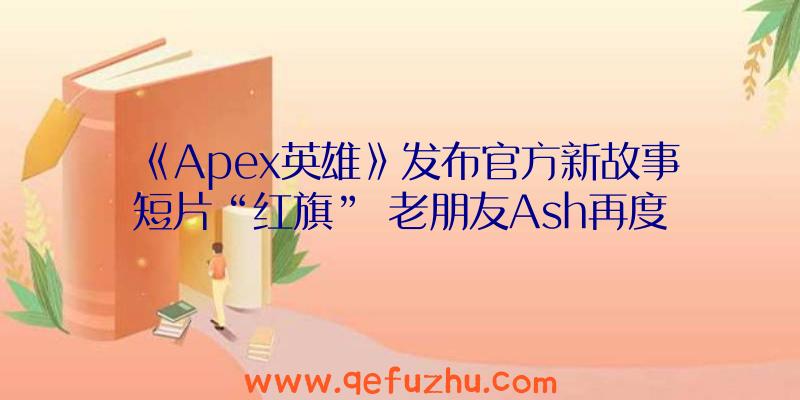 《Apex英雄》发布官方新故事短片“红旗”